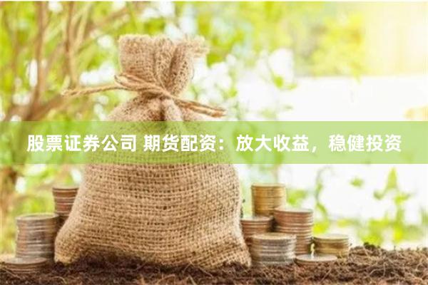 股票证券公司 期货配资：放大收益，稳健投资