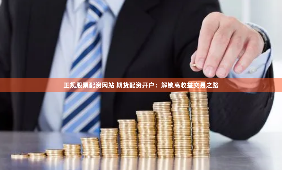 正规股票配资网站 期货配资开户：解锁高收益交易之路
