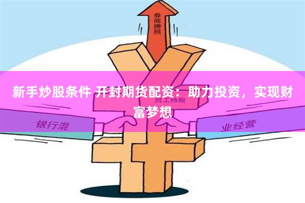新手炒股条件 开封期货配资：助力投资，实现财富梦想
