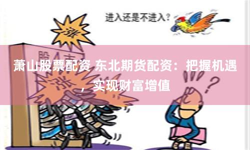 萧山股票配资 东北期货配资：把握机遇，实现财富增值