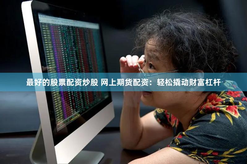 最好的股票配资炒股 网上期货配资：轻松撬动财富杠杆