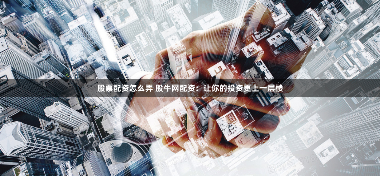 股票配资怎么弄 股牛网配资：让你的投资更上一层楼