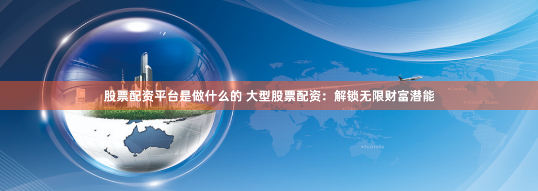 股票配资平台是做什么的 大型股票配资：解锁无限财富潜能