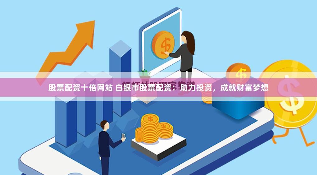 股票配资十倍网站 白银市股票配资：助力投资，成就财富梦想
