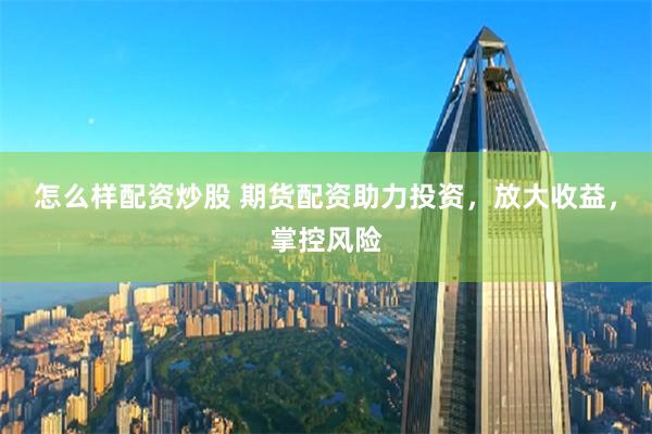怎么样配资炒股 期货配资助力投资，放大收益，掌控风险