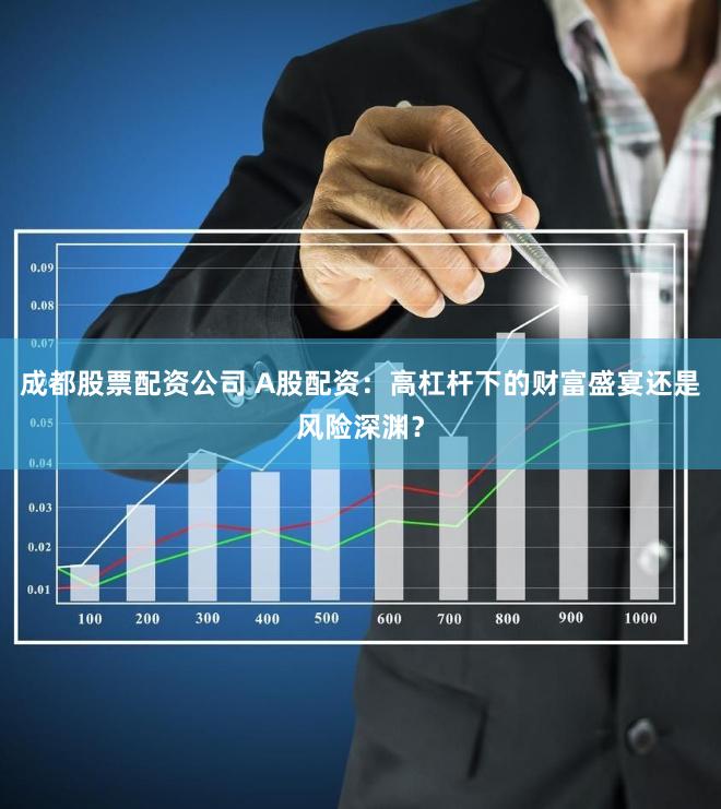 成都股票配资公司 A股配资：高杠杆下的财富盛宴还是风险深渊？