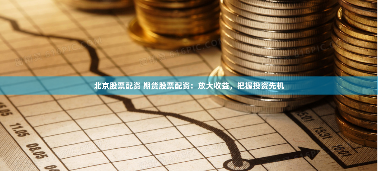 北京股票配资 期货股票配资：放大收益，把握投资先机