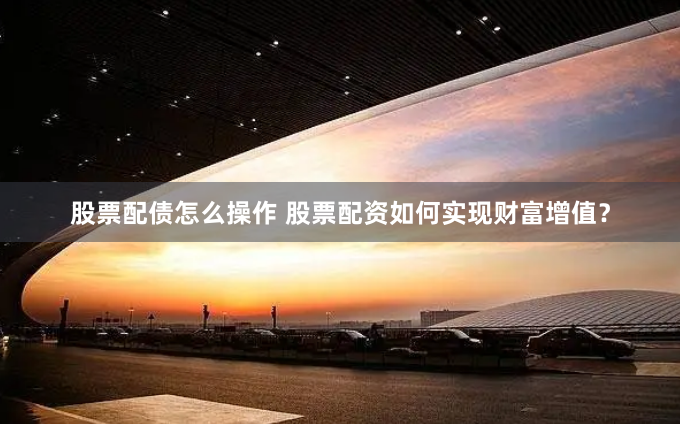 股票配债怎么操作 股票配资如何实现财富增值？