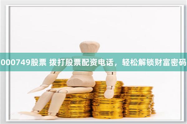 000749股票 拨打股票配资电话，轻松解锁财富密码