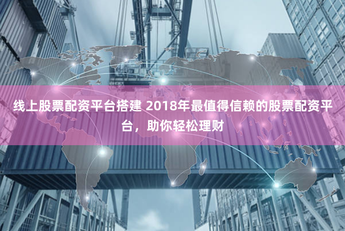 线上股票配资平台搭建 2018年最值得信赖的股票配资平台，助你轻松理财