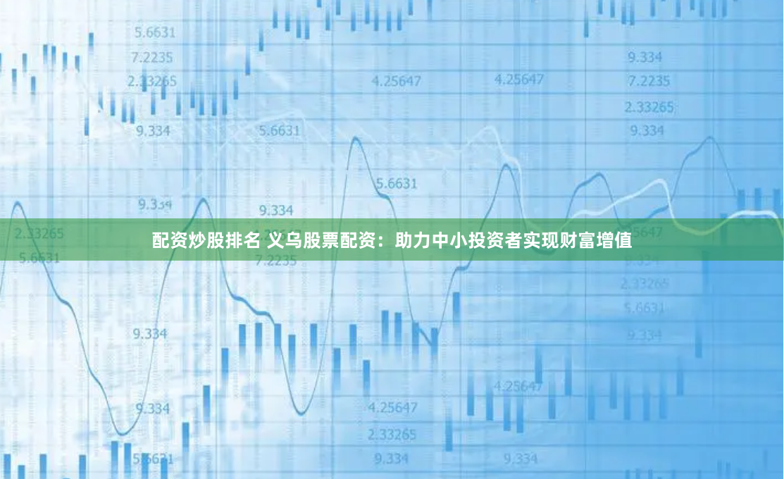 配资炒股排名 义乌股票配资：助力中小投资者实现财富增值