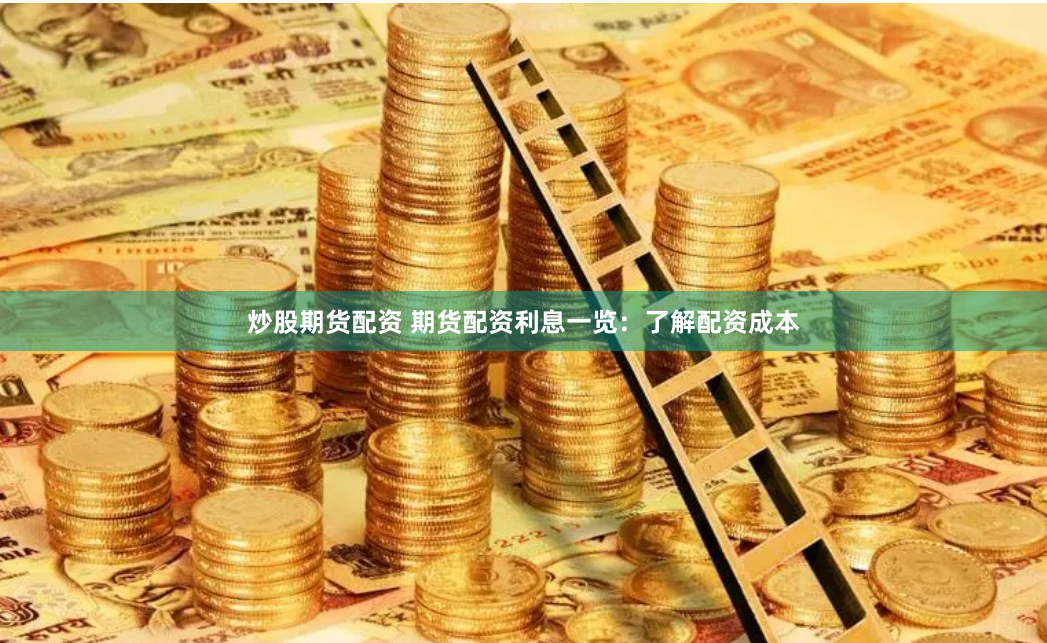 炒股期货配资 期货配资利息一览：了解配资成本