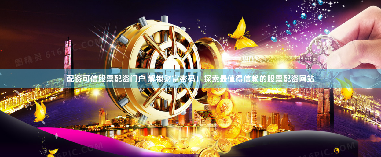 配资可信股票配资门户 解锁财富密码！探索最值得信赖的股票配资网站