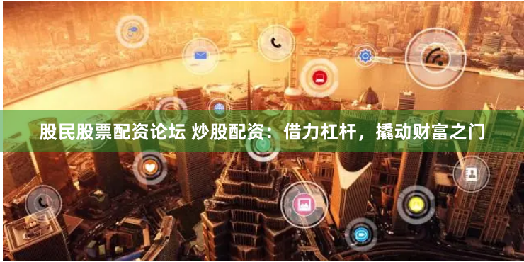股民股票配资论坛 炒股配资：借力杠杆，撬动财富之门