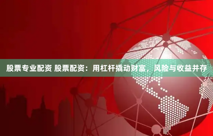 股票专业配资 股票配资：用杠杆撬动财富，风险与收益并存