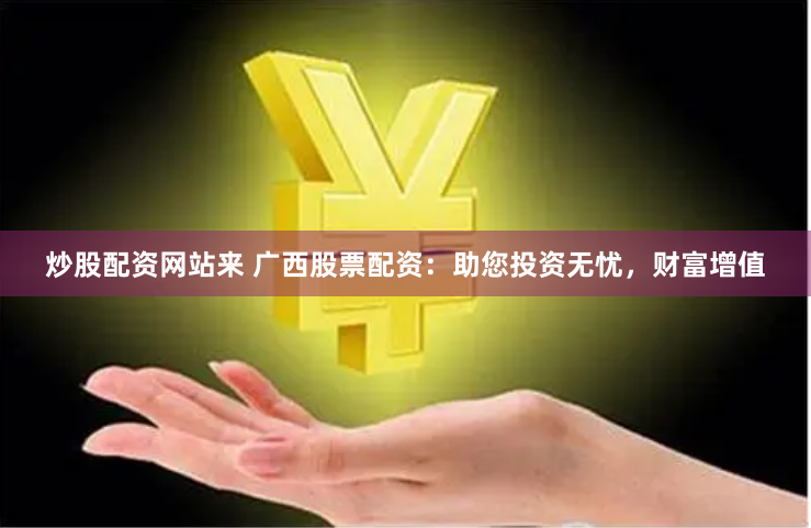 炒股配资网站来 广西股票配资：助您投资无忧，财富增值