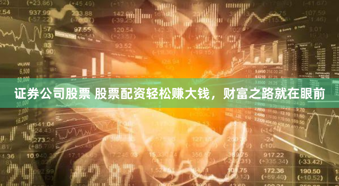 证券公司股票 股票配资轻松赚大钱，财富之路就在眼前