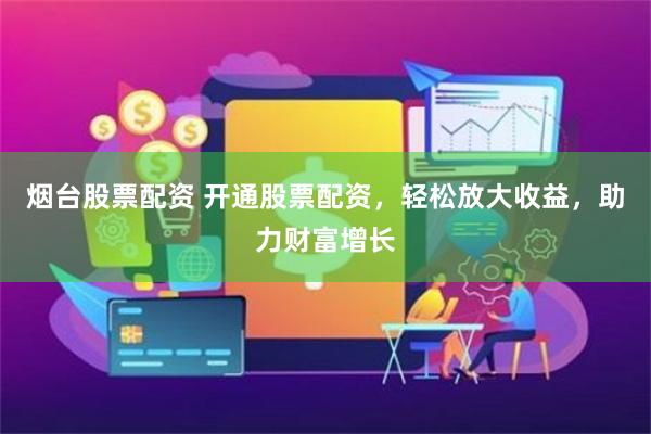 烟台股票配资 开通股票配资，轻松放大收益，助力财富增长