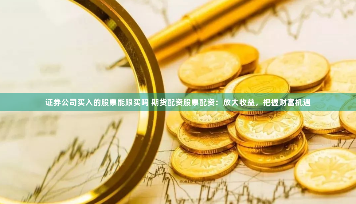 证券公司买入的股票能跟买吗 期货配资股票配资：放大收益，把握财富机遇
