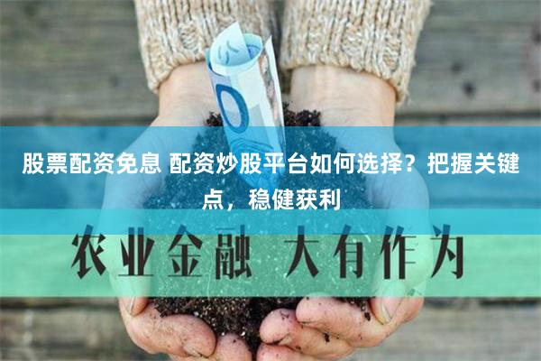 股票配资免息 配资炒股平台如何选择？把握关键点，稳健获利