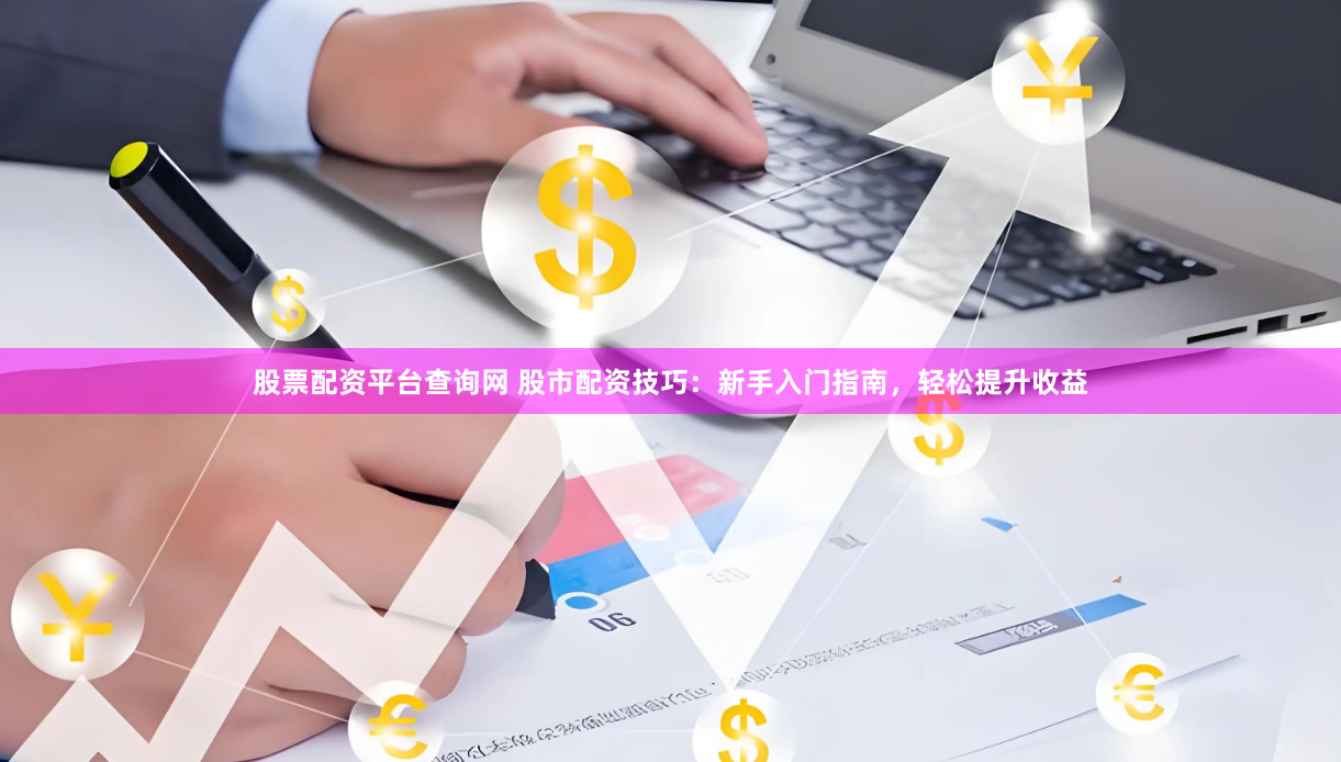 股票配资平台查询网 股市配资技巧：新手入门指南，轻松提升收益