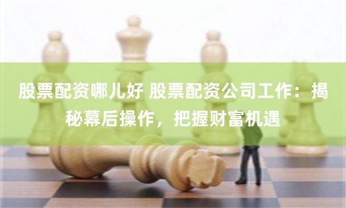 股票配资哪儿好 股票配资公司工作：揭秘幕后操作，把握财富机遇