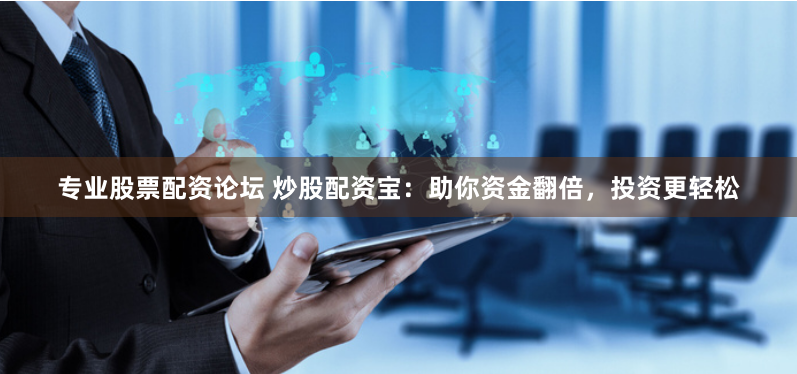 专业股票配资论坛 炒股配资宝：助你资金翻倍，投资更轻松