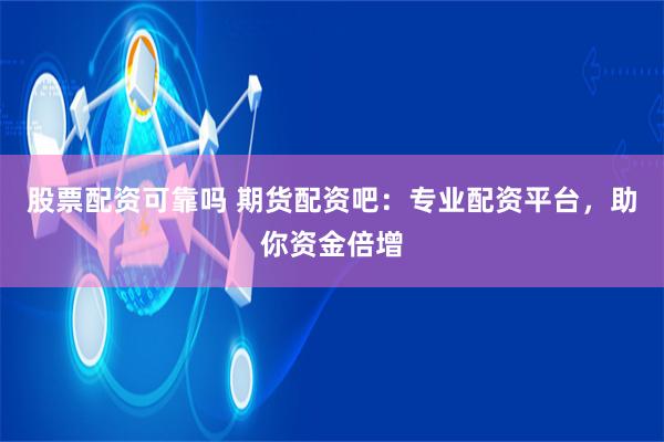 股票配资可靠吗 期货配资吧：专业配资平台，助你资金倍增