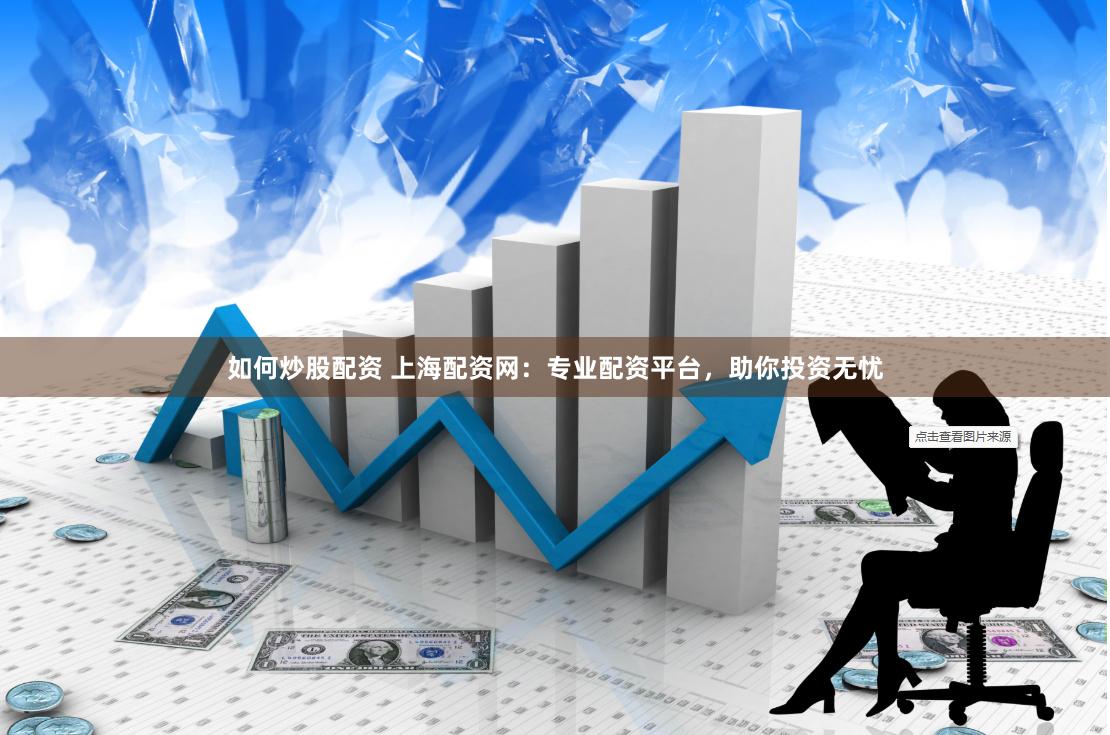 如何炒股配资 上海配资网：专业配资平台，助你投资无忧