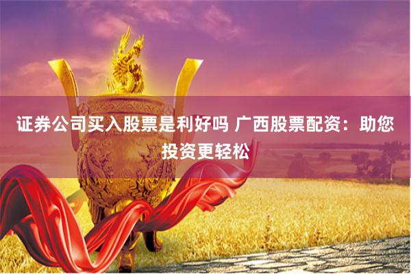 证券公司买入股票是利好吗 广西股票配资：助您投资更轻松