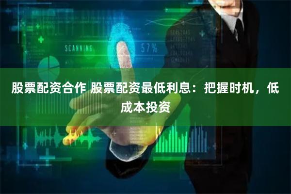 股票配资合作 股票配资最低利息：把握时机，低成本投资