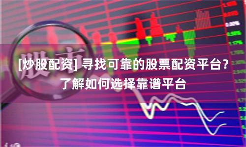 [炒股配资] 寻找可靠的股票配资平台？了解如何选择靠谱平台