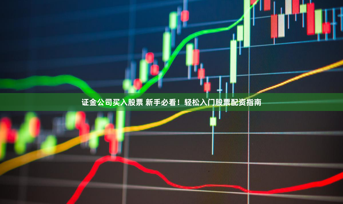 证金公司买入股票 新手必看！轻松入门股票配资指南
