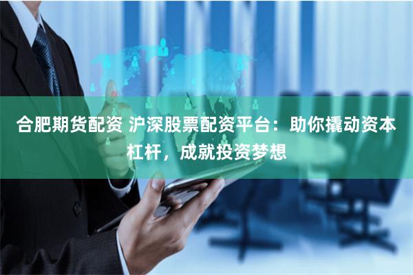合肥期货配资 沪深股票配资平台：助你撬动资本杠杆，成就投资梦想