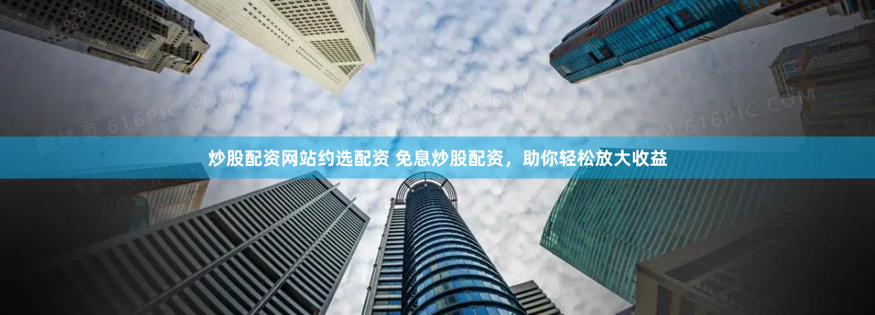 炒股配资网站约选配资 免息炒股配资,助你轻松放大收益
