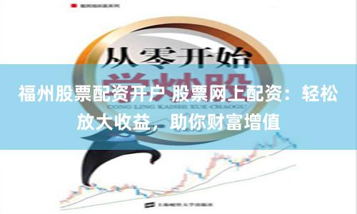 福州股票配资开户 股票网上配资：轻松放大收益，助你财富增值