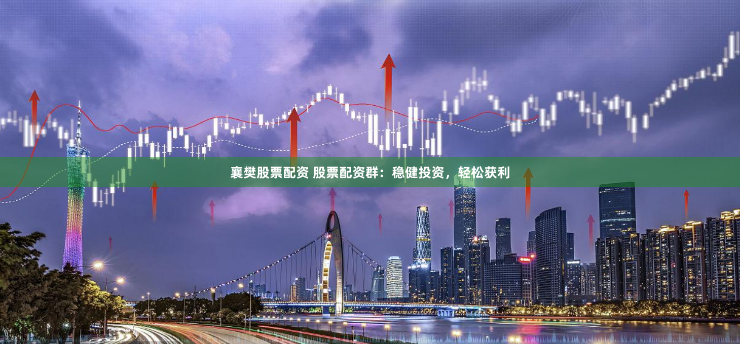 襄樊股票配资 股票配资群：稳健投资，轻松获利