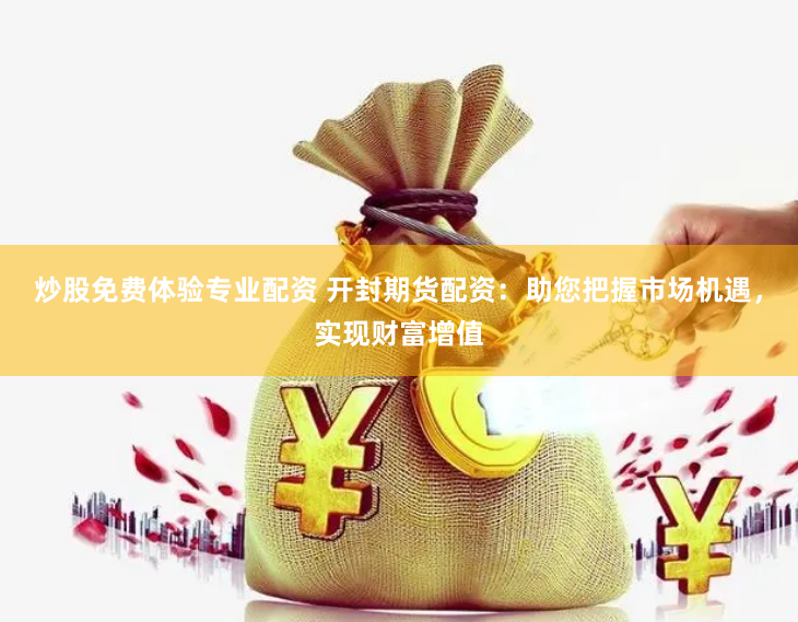 炒股免费体验专业配资 开封期货配资：助您把握市场机遇，实现财富增值