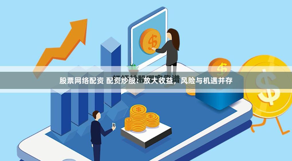 股票网络配资 配资炒股：放大收益，风险与机遇并存