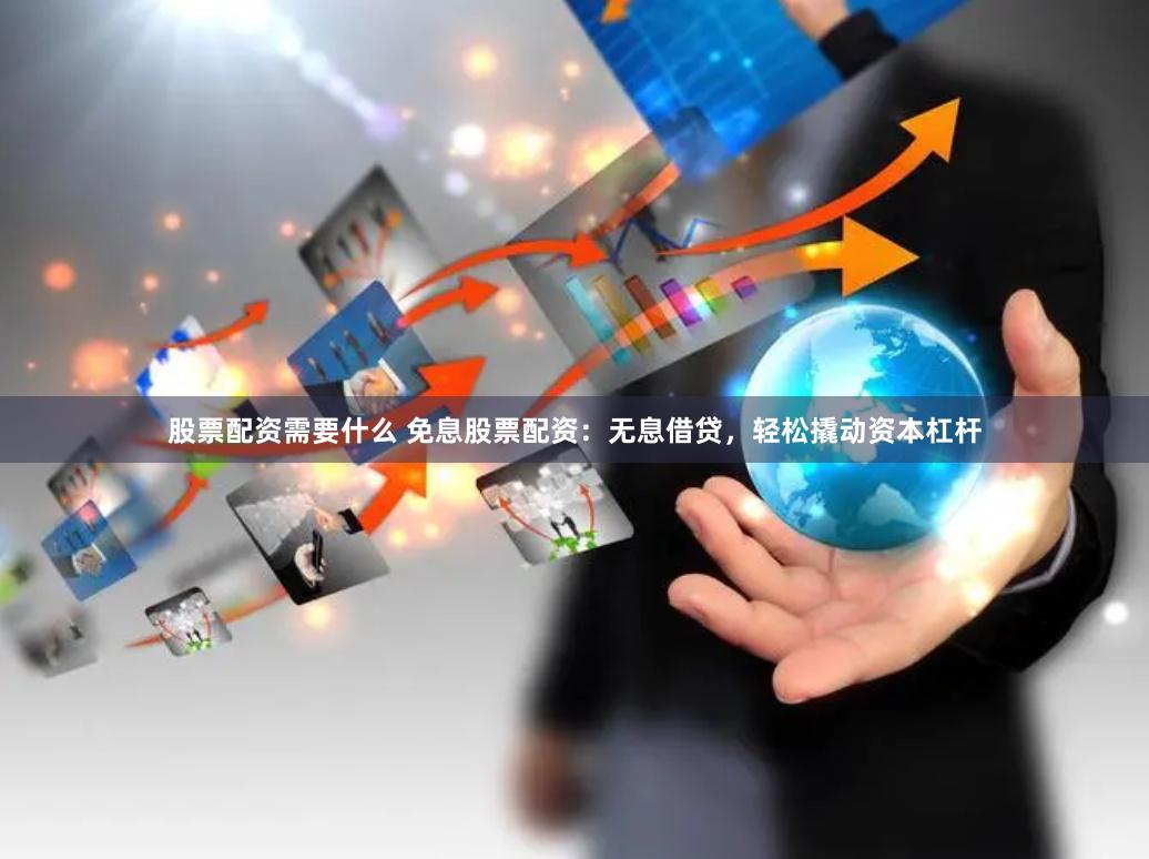 股票配资需要什么 免息股票配资：无息借贷，轻松撬动资本杠杆