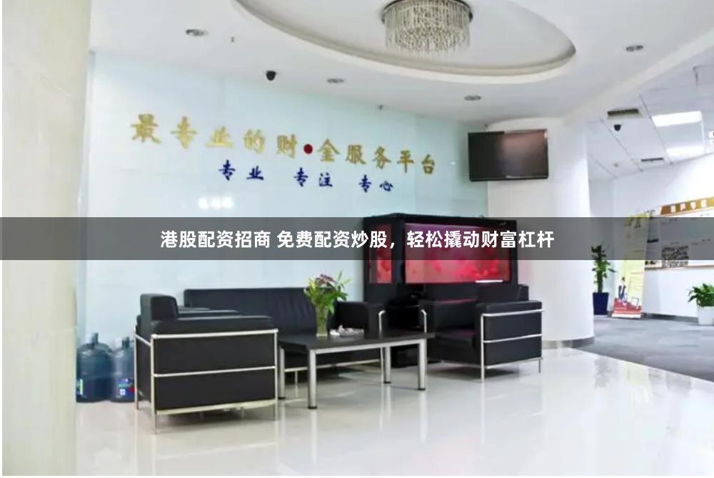 港股配资招商 免费配资炒股，轻松撬动财富杠杆