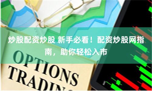 炒股配资炒股 新手必看！配资炒股网指南，助你轻松入市