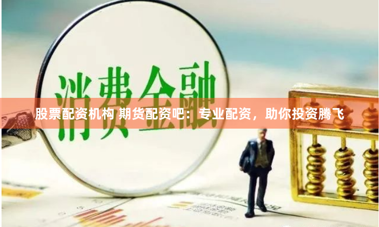 股票配资机构 期货配资吧：专业配资，助你投资腾飞