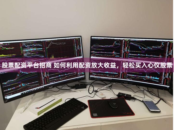 股票配资平台招商 如何利用配资放大收益，轻松买入心仪股票