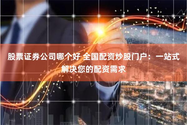 股票证券公司哪个好 全国配资炒股门户：一站式解决您的配资需求