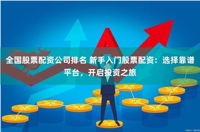 全国股票配资公司排名 新手入门股票配资:选择靠谱平台,开启投资之旅
