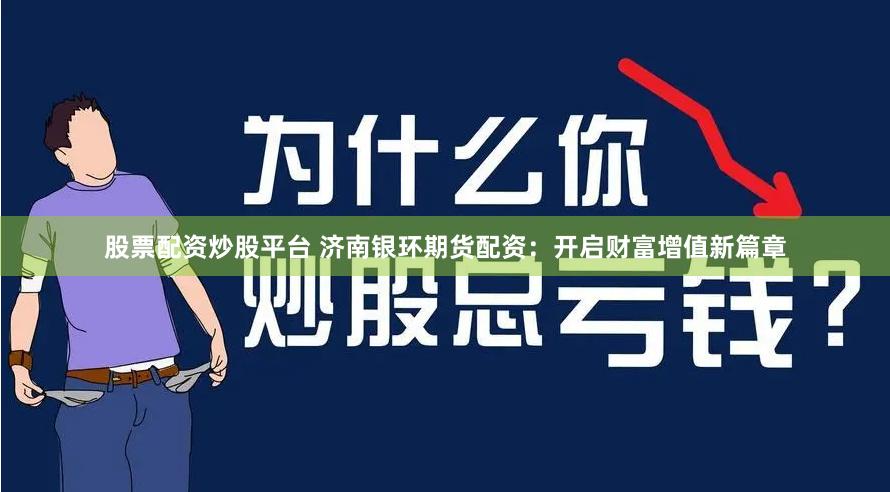 股票配资炒股平台 济南银环期货配资：开启财富增值新篇章