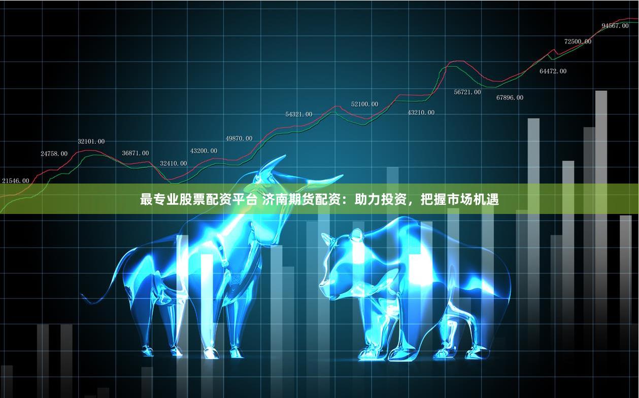 最专业股票配资平台 济南期货配资：助力投资，把握市场机遇