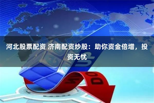 河北股票配资 济南配资炒股：助你资金倍增，投资无忧