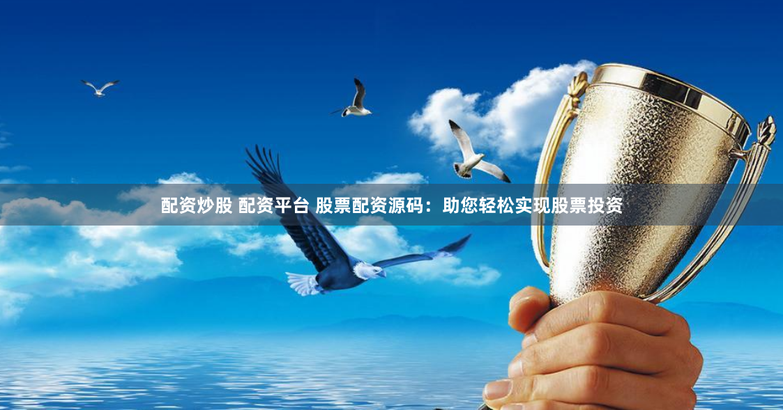 配资炒股 配资平台 股票配资源码：助您轻松实现股票投资